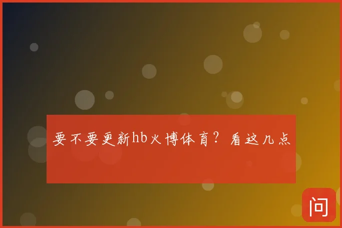 要不要更新hb火博体育？看这几点