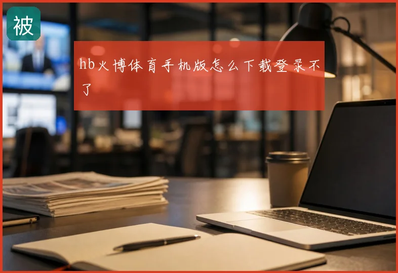 hb火博体育手机版怎么下载登录不了