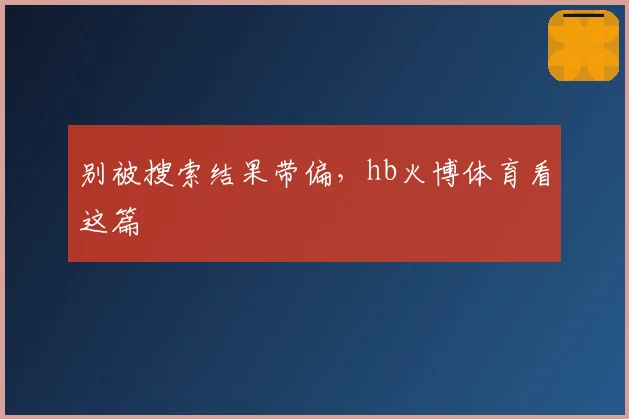 别被搜索结果带偏，hb火博体育看这篇